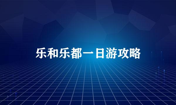 乐和乐都一日游攻略