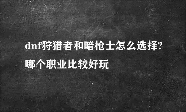 dnf狩猎者和暗枪士怎么选择?哪个职业比较好玩