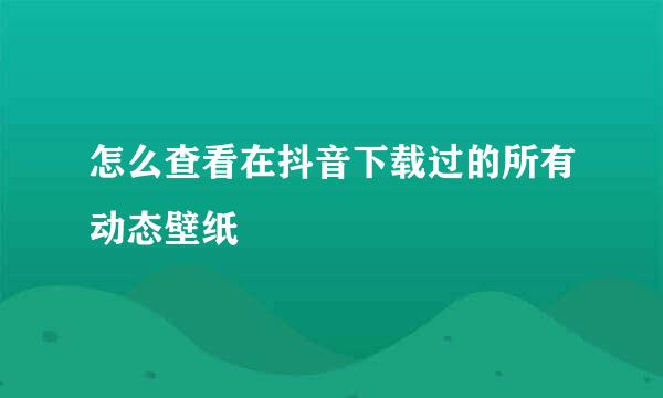 怎么查看在抖音下载过的所有动态壁纸