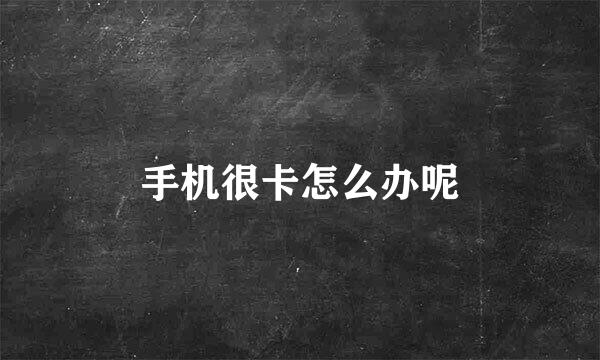 手机很卡怎么办呢