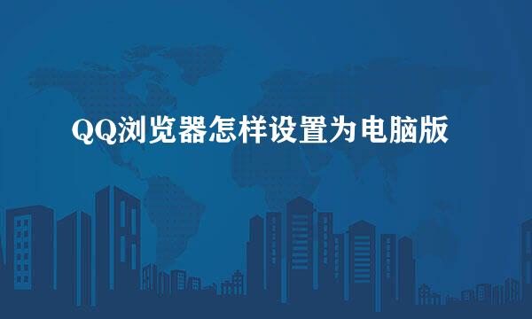 QQ浏览器怎样设置为电脑版
