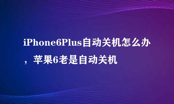 iPhone6Plus自动关机怎么办，苹果6老是自动关机