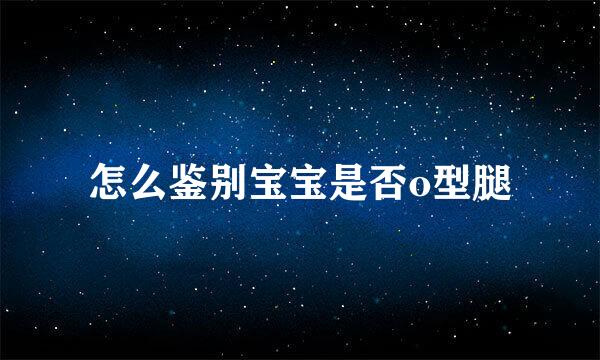 怎么鉴别宝宝是否o型腿