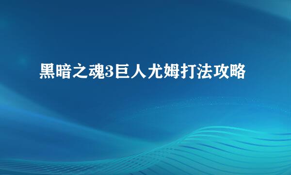 黑暗之魂3巨人尤姆打法攻略
