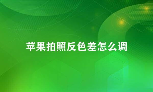 苹果拍照反色差怎么调