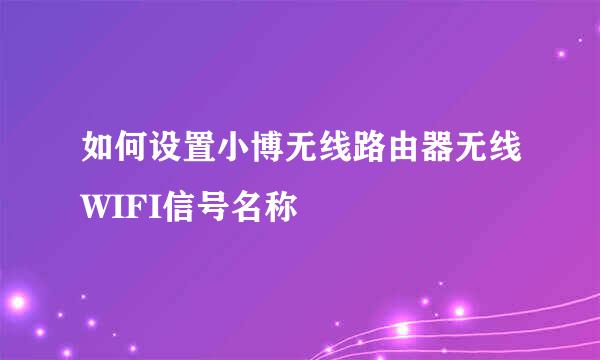 如何设置小博无线路由器无线WIFI信号名称