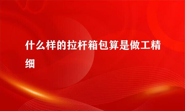 什么样的拉杆箱包算是做工精细