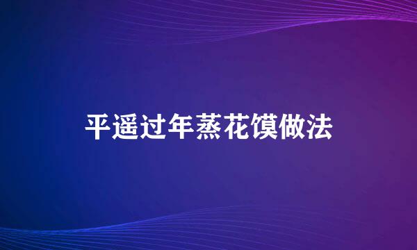 平遥过年蒸花馍做法