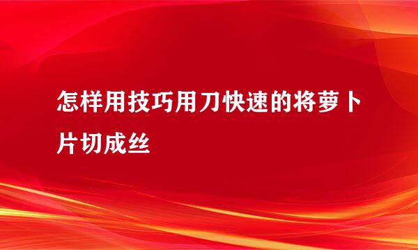 怎样用技巧用刀快速的将萝卜片切成丝