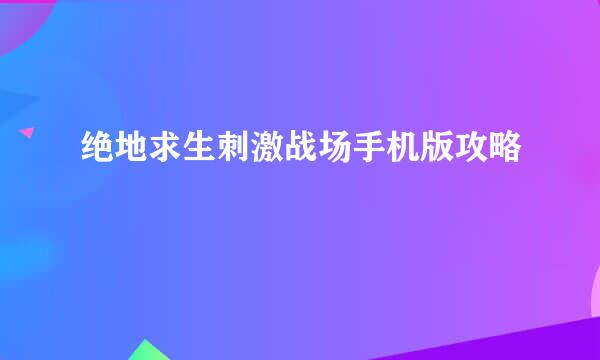 绝地求生刺激战场手机版攻略
