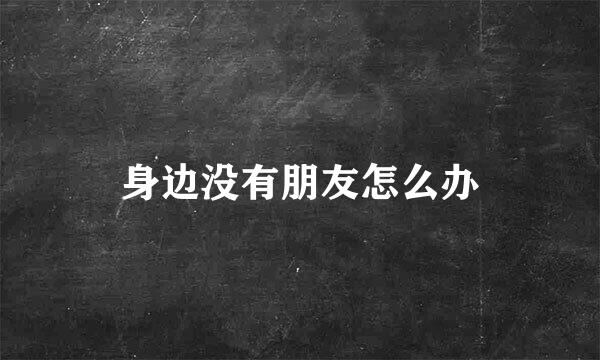 身边没有朋友怎么办