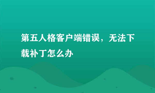 第五人格客户端错误，无法下载补丁怎么办