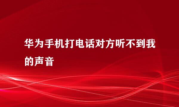 华为手机打电话对方听不到我的声音