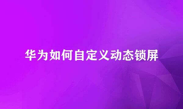 华为如何自定义动态锁屏