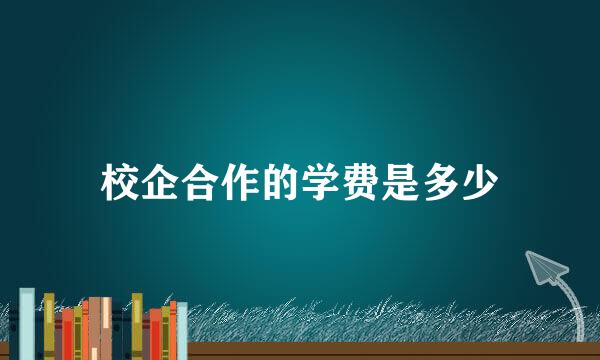 校企合作的学费是多少