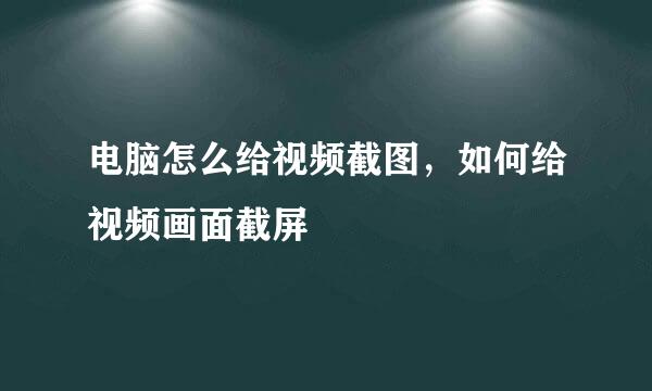 电脑怎么给视频截图，如何给视频画面截屏