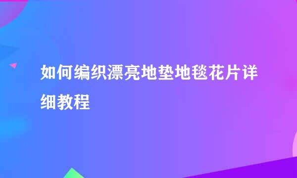 如何编织漂亮地垫地毯花片详细教程