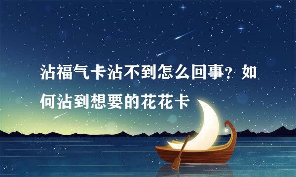 沾福气卡沾不到怎么回事?如何沾到想要的花花卡