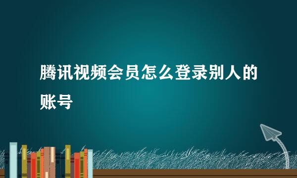 腾讯视频会员怎么登录别人的账号