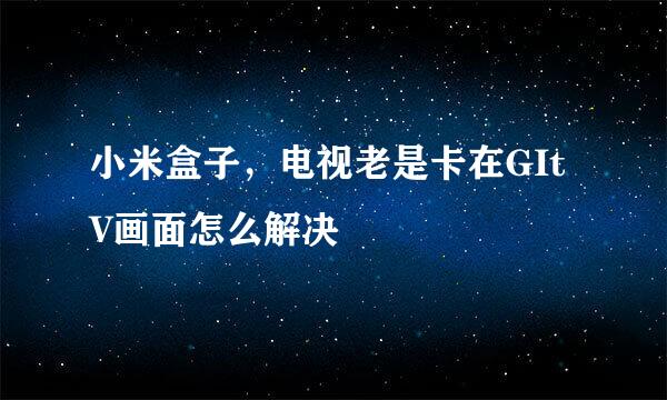 小米盒子，电视老是卡在GItV画面怎么解决