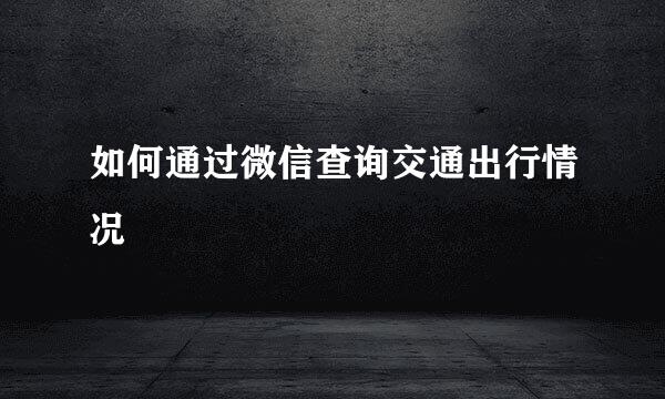 如何通过微信查询交通出行情况