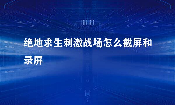 绝地求生刺激战场怎么截屏和录屏