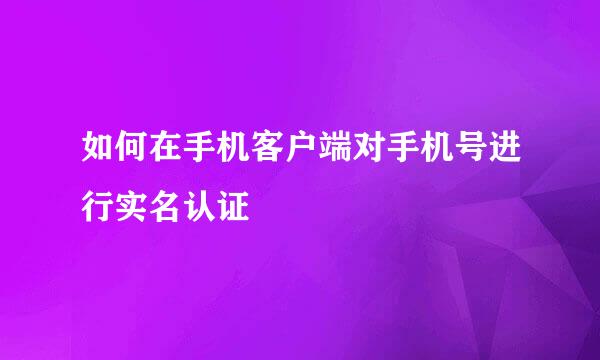 如何在手机客户端对手机号进行实名认证