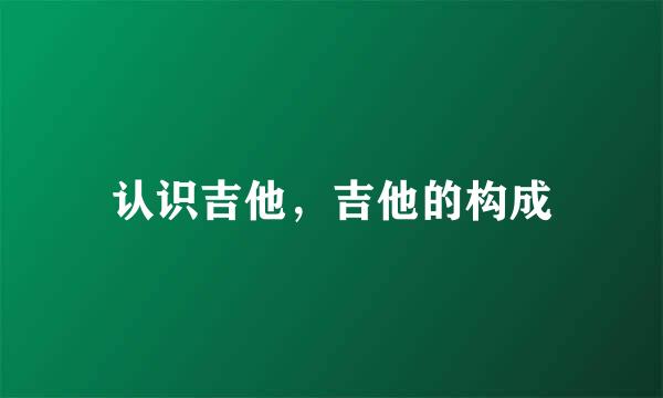 认识吉他，吉他的构成