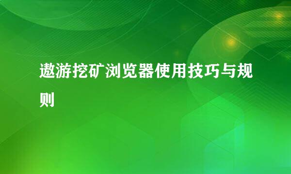 遨游挖矿浏览器使用技巧与规则