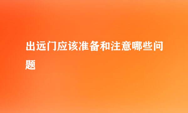 出远门应该准备和注意哪些问题