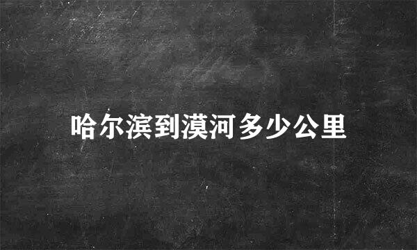 哈尔滨到漠河多少公里