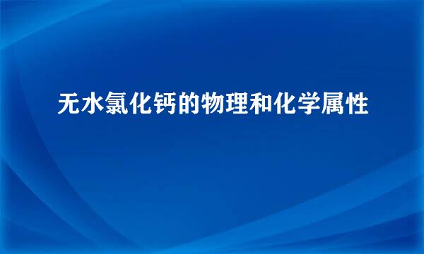 无水氯化钙的物理和化学属性