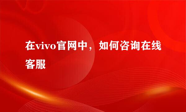 在vivo官网中，如何咨询在线客服