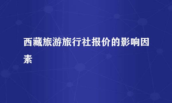 西藏旅游旅行社报价的影响因素