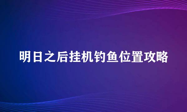 明日之后挂机钓鱼位置攻略