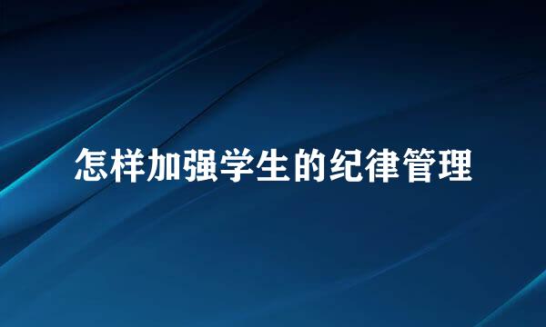 怎样加强学生的纪律管理