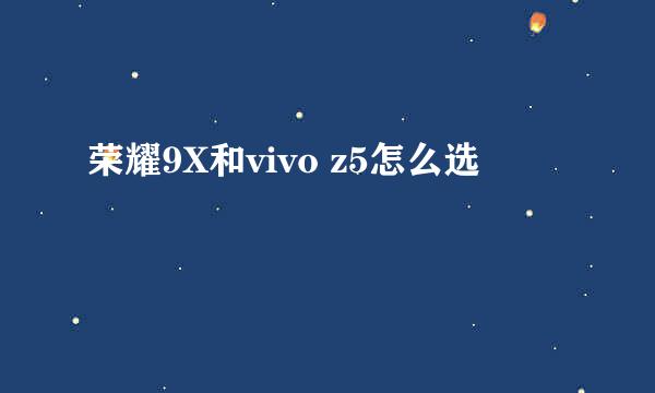 荣耀9X和vivo z5怎么选