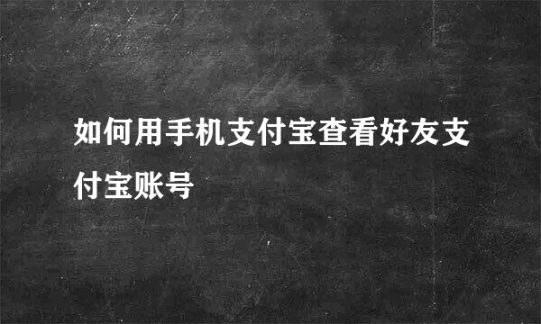 如何用手机支付宝查看好友支付宝账号