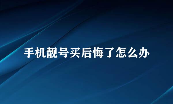 手机靓号买后悔了怎么办