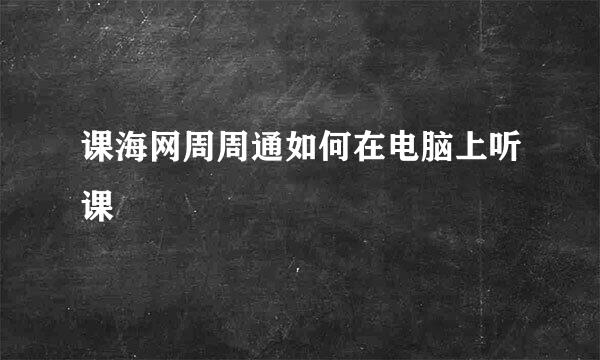 课海网周周通如何在电脑上听课