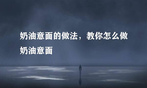 奶油意面的做法，教你怎么做奶油意面