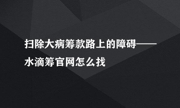 扫除大病筹款路上的障碍——水滴筹官网怎么找