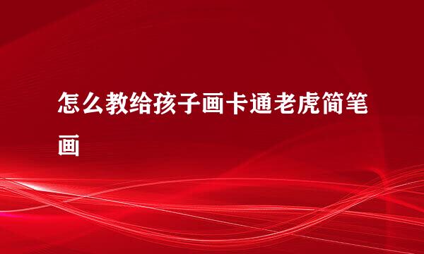 怎么教给孩子画卡通老虎简笔画