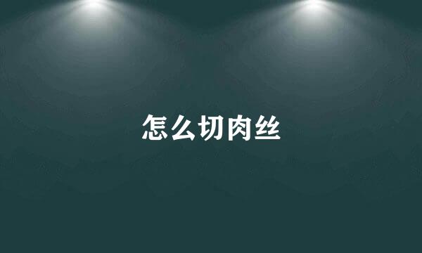 怎么切肉丝