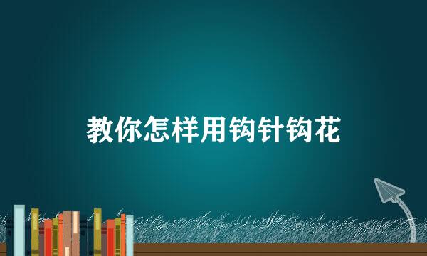 教你怎样用钩针钩花