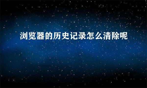浏览器的历史记录怎么清除呢