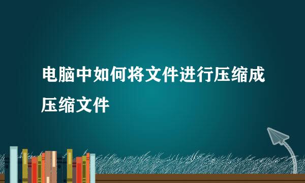 电脑中如何将文件进行压缩成压缩文件