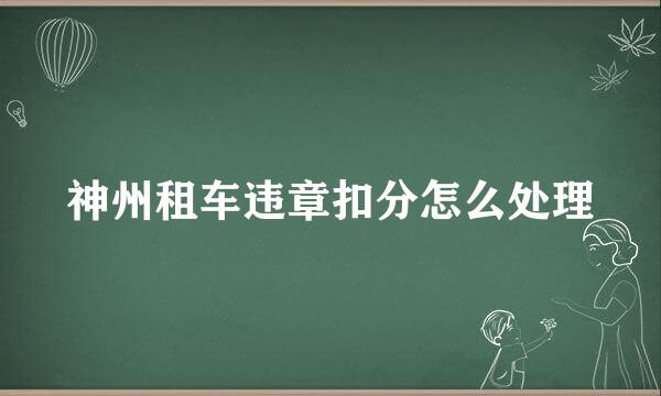 神州租车违章扣分怎么处理