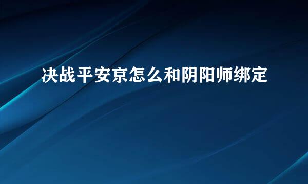 决战平安京怎么和阴阳师绑定