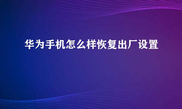 华为手机怎么样恢复出厂设置